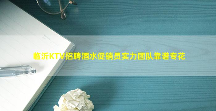 临沂KTV招聘酒水促销员实力团队靠谱专花