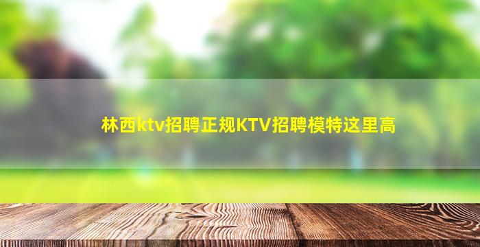 林西ktv招聘正规KTV招聘模特这里高